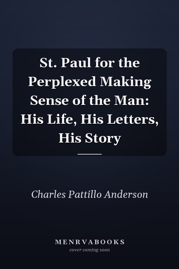 St. Paul for the Perplexed Making Sense of the Man: His Life, His Letters, His Story