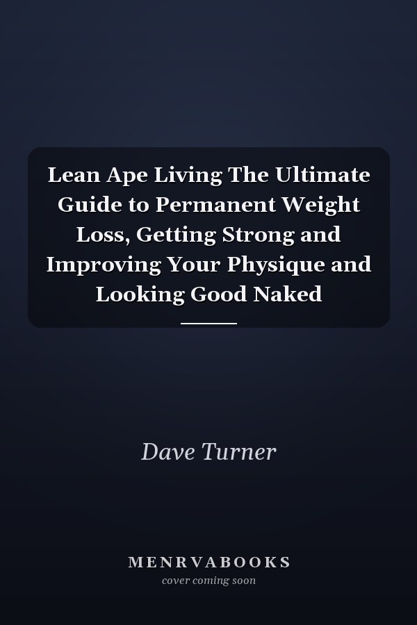 Lean Ape Living The Ultimate Guide to Permanent Weight Loss, Getting Strong and Improving Your Physique and Looking Good Naked