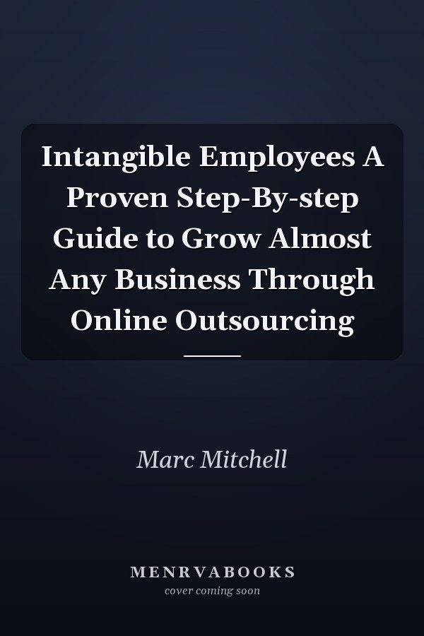Intangible Employees A Proven Step-By-step Guide to Grow Almost Any Business Through Online Outsourcing
