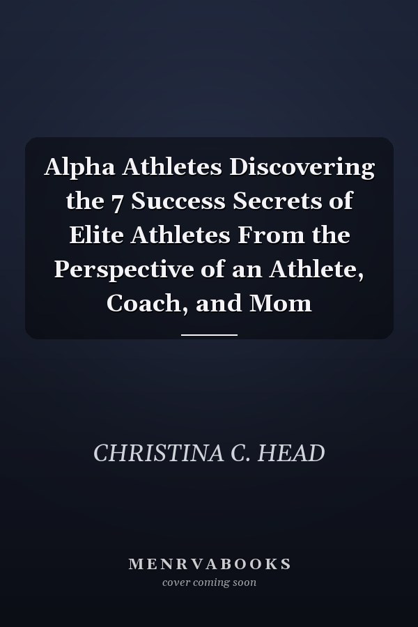Alpha Athletes Discovering the 7 Success Secrets of Elite Athletes From the Perspective of an Athlete, Coach, and Mom