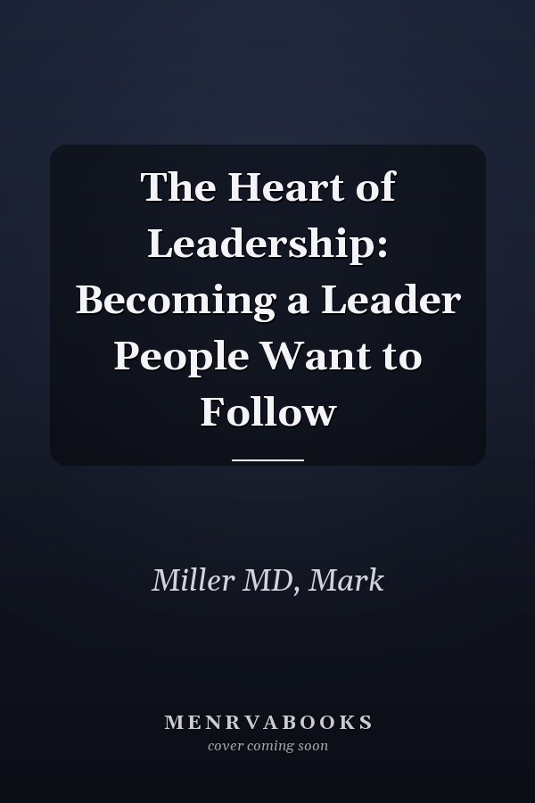 The Heart of Leadership: Becoming a Leader People Want to Follow
