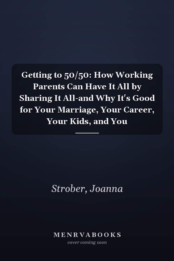 Getting to 50/50: How Working Parents Can Have It All by Sharing It All-and Why It's Good for Your Marriage, Your Career, Your Kids, and You