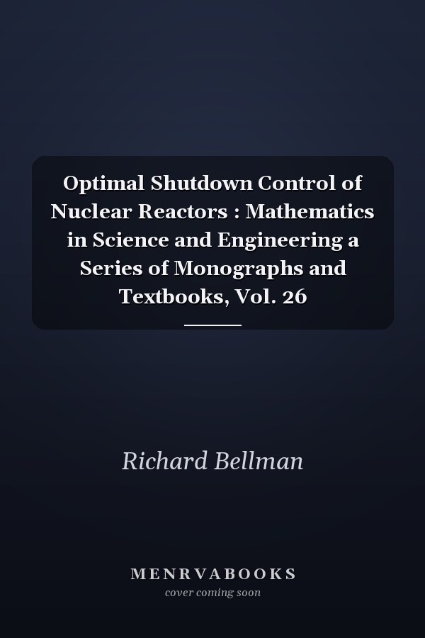 Optimal Shutdown Control of Nuclear Reactors : Mathematics in Science and Engineering a Series of Monographs and Textbooks, Vol. 26