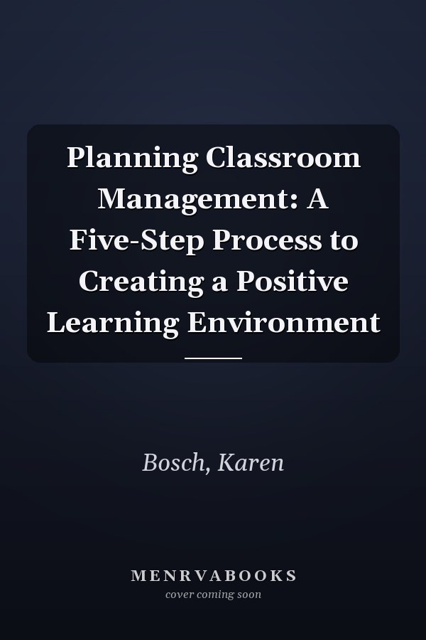 Planning Classroom Management: A Five-Step Process to Creating a Positive Learning Environment