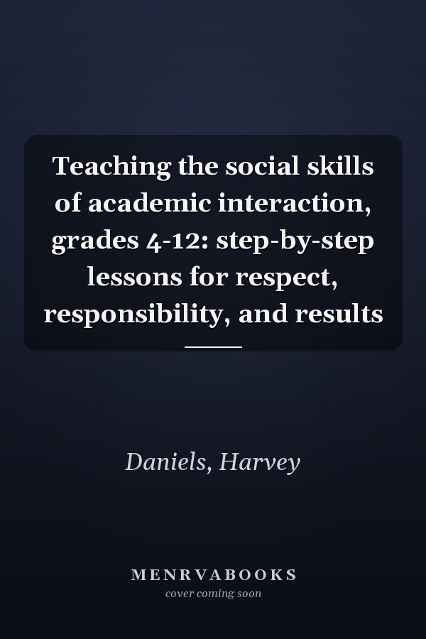 Teaching the social skills of academic interaction, grades 4-12: step-by-step lessons for respect, responsibility, and results