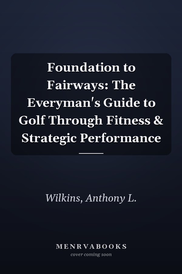 Foundation to Fairways: The Everyman's Guide to Golf Through Fitness & Strategic Performance