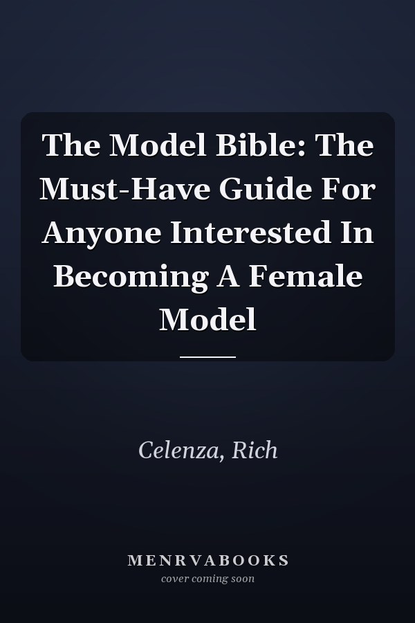 The Model Bible: The Must-Have Guide For Anyone Interested In Becoming A Female Model