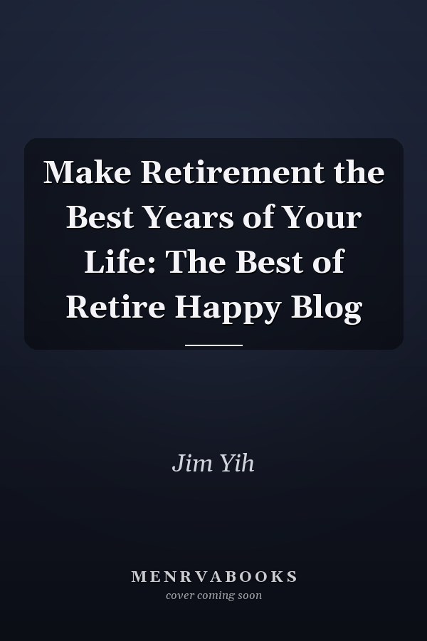 Make Retirement the Best Years of Your Life: The Best of Retire Happy Blog