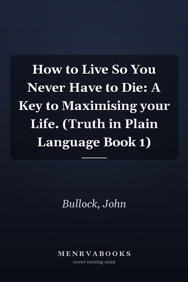 How to Live So You Never Have to Die: A Key to Maximising your Life. (Truth in Plain Language Book 1)
