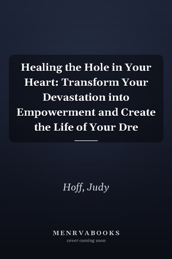 Healing the Hole in Your Heart: Transform Your Devastation into Empowerment and Create the Life of Your Dre