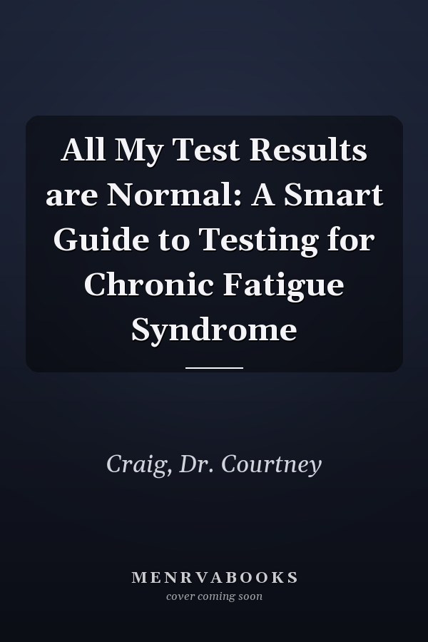 All My Test Results are Normal: A Smart Guide to Testing for Chronic Fatigue Syndrome
