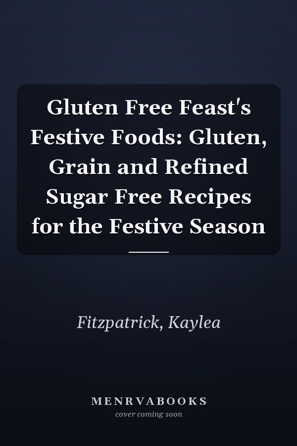 Gluten Free Feast's Festive Foods: Gluten, Grain and Refined Sugar Free Recipes for the Festive Season