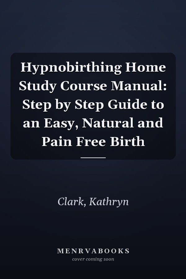 Hypnobirthing Home Study Course Manual: Step by Step Guide to an Easy, Natural and Pain Free Birth