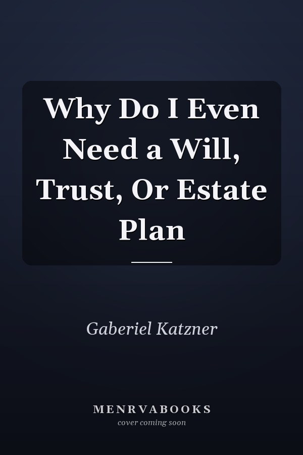 Why Do I Even Need a Will, Trust, Or Estate Plan