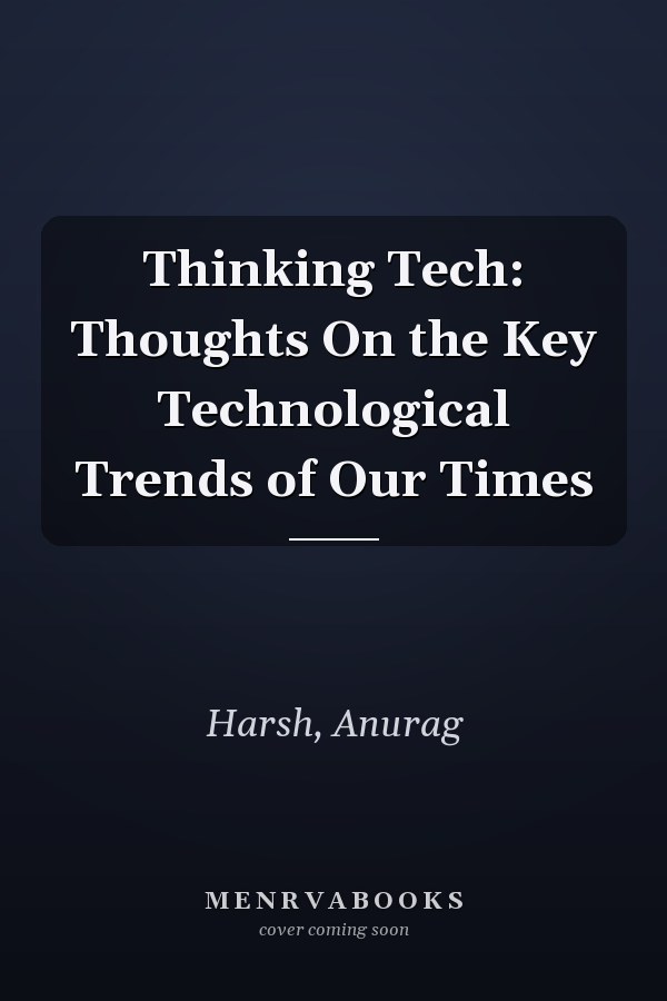 Thinking Tech: Thoughts On the Key Technological Trends of Our Times