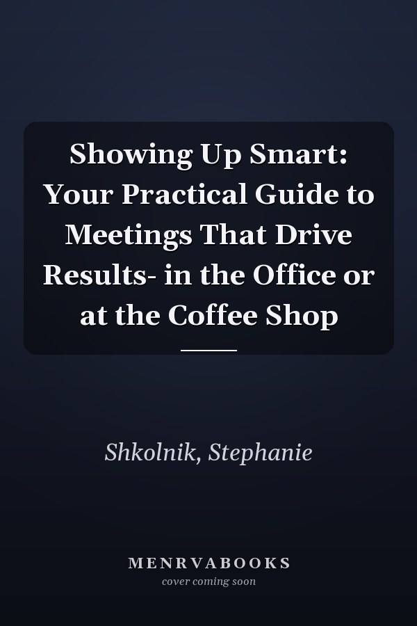 Showing Up Smart: Your Practical Guide to Meetings That Drive Results- in the Office or at the Coffee Shop