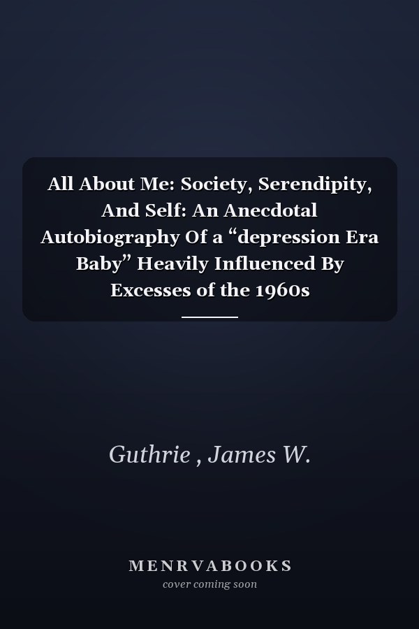 All About Me: Society, Serendipity, And Self: An Anecdotal Autobiography Of a “depression Era Baby” Heavily Influenced By Excesses of the 1960s