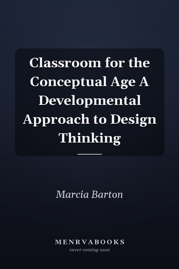 Classroom for the Conceptual Age A Developmental Approach to Design Thinking