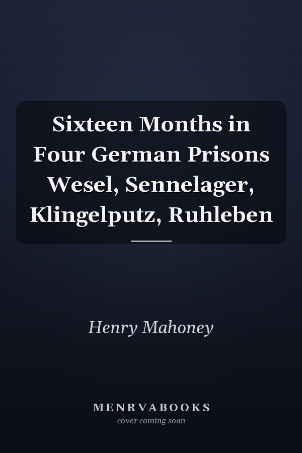 Sixteen Months in Four German Prisons Wesel, Sennelager, Klingelputz, Ruhleben