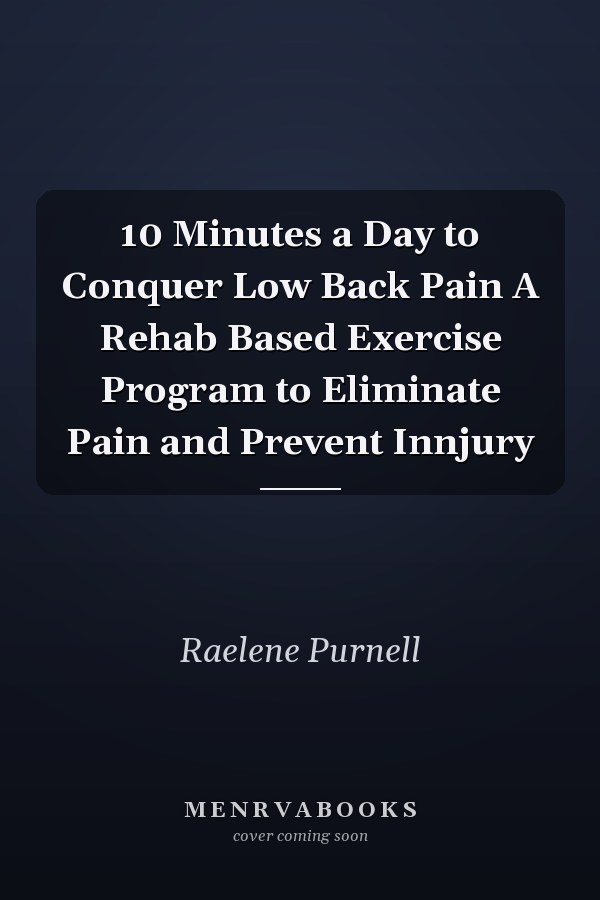 10 Minutes a Day to Conquer Low Back Pain A Rehab Based Exercise Program to Eliminate Pain and Prevent Innjury