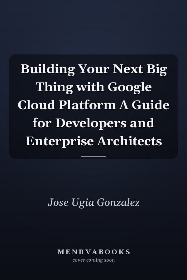 Building Your Next Big Thing with Google Cloud Platform A Guide for Developers and Enterprise Architects