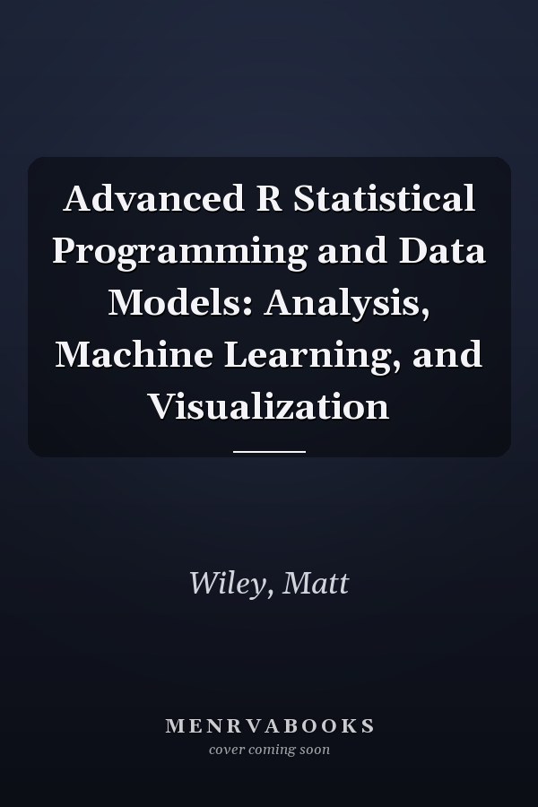 Advanced R Statistical Programming and Data Models: Analysis, Machine Learning, and Visualization