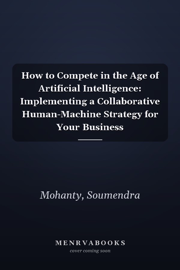 How to Compete in the Age of Artificial Intelligence: Implementing a Collaborative Human-Machine Strategy for Your Business