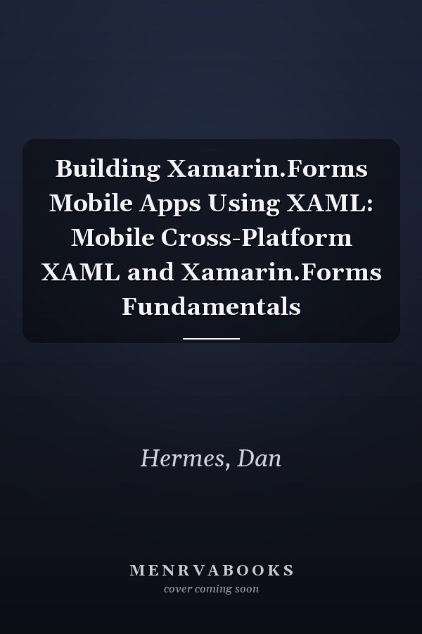 Building Xamarin.Forms Mobile Apps Using XAML: Mobile Cross-Platform XAML and Xamarin.Forms Fundamentals