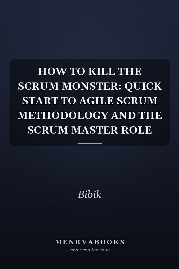 HOW TO KILL THE SCRUM MONSTER: QUICK START TO AGILE SCRUM METHODOLOGY AND THE SCRUM MASTER ROLE