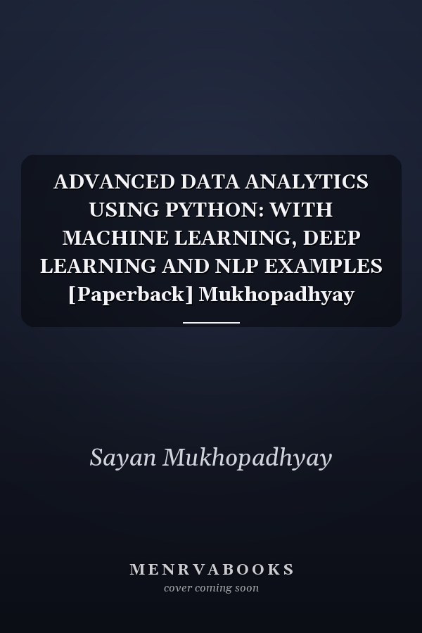 ADVANCED DATA ANALYTICS USING PYTHON: WITH MACHINE LEARNING, DEEP LEARNING AND NLP EXAMPLES [Paperback] Mukhopadhyay