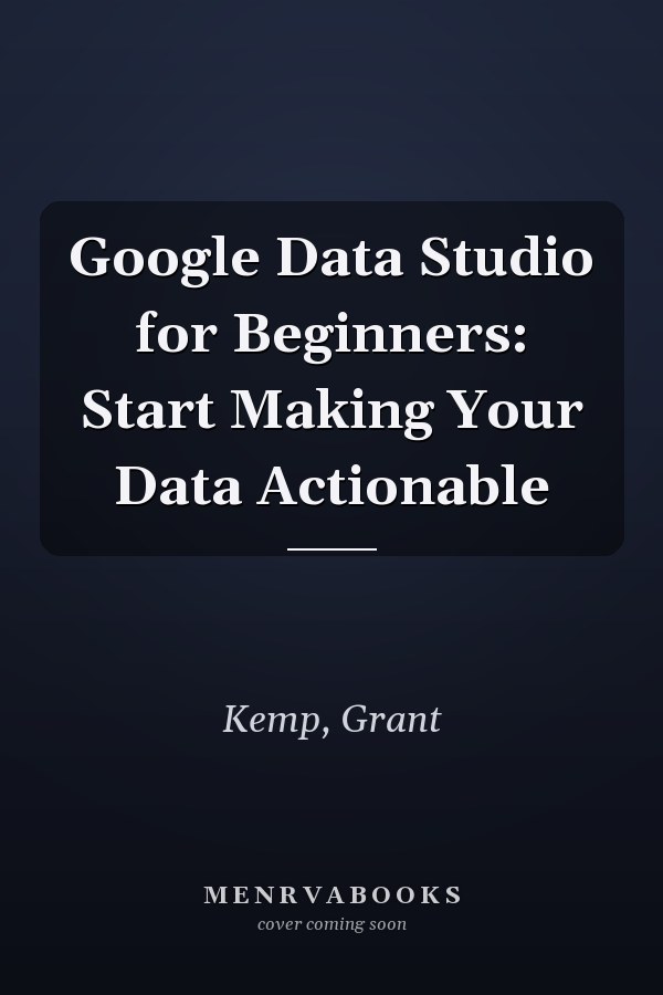 Google Data Studio for Beginners: Start Making Your Data Actionable