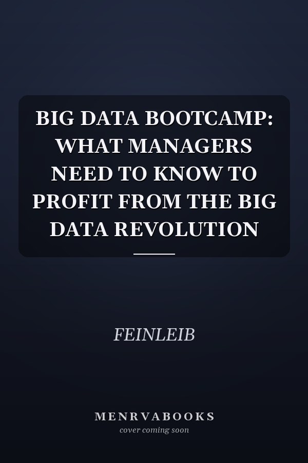 BIG DATA BOOTCAMP: WHAT MANAGERS NEED TO KNOW TO PROFIT FROM THE BIG DATA REVOLUTION