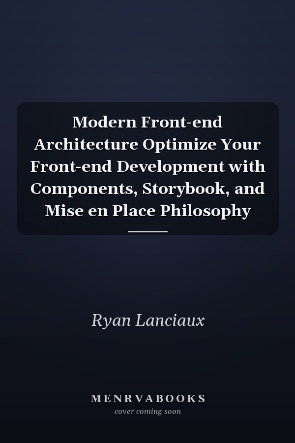 Modern Front-end Architecture Optimize Your Front-end Development with Components, Storybook, and Mise en Place Philosophy