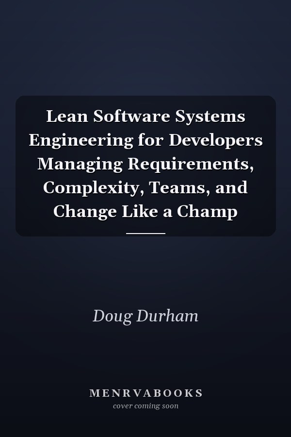 Lean Software Systems Engineering for Developers Managing Requirements, Complexity, Teams, and Change Like a Champ
