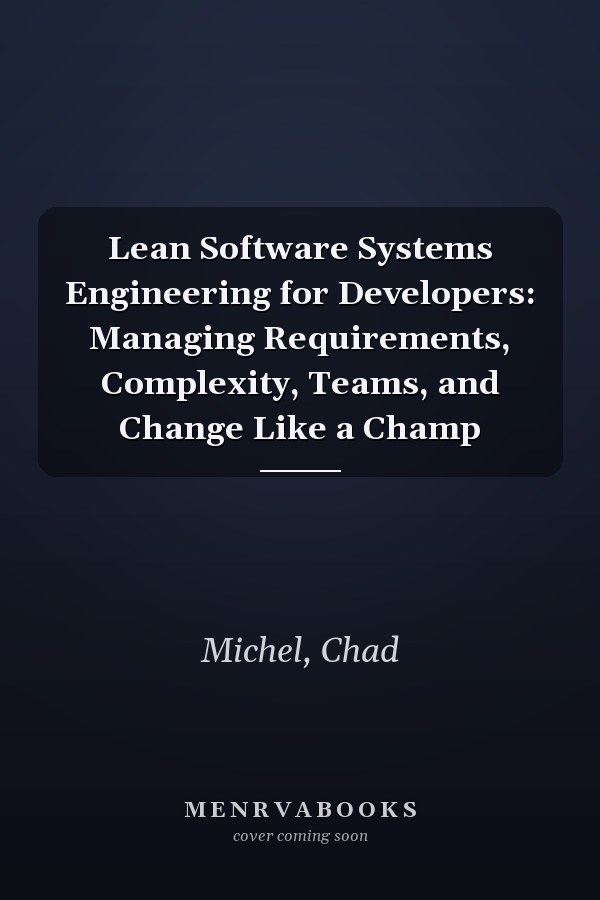 Lean Software Systems Engineering for Developers: Managing Requirements, Complexity, Teams, and Change Like a Champ