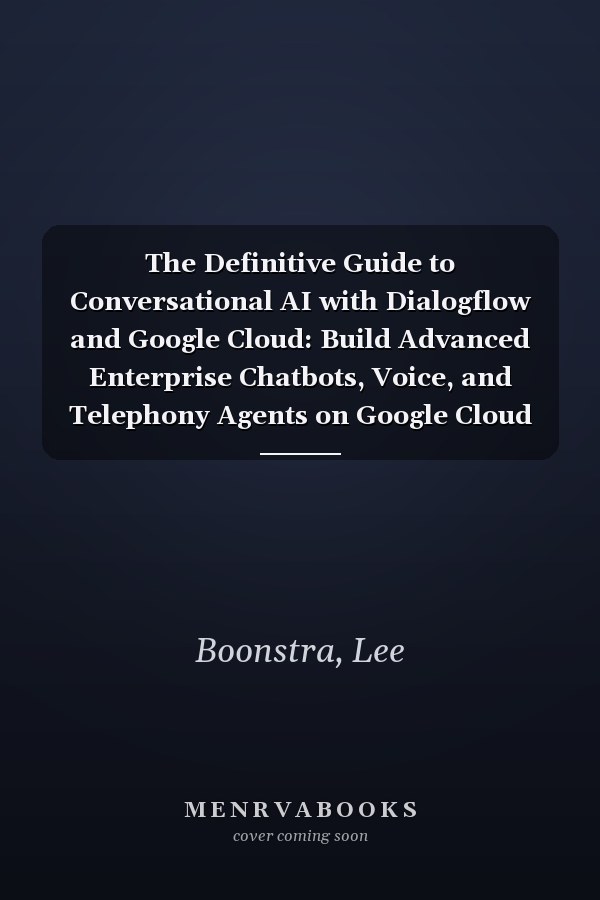 The Definitive Guide to Conversational AI with Dialogflow and Google Cloud: Build Advanced Enterprise Chatbots, Voice, and Telephony Agents on Google Cloud