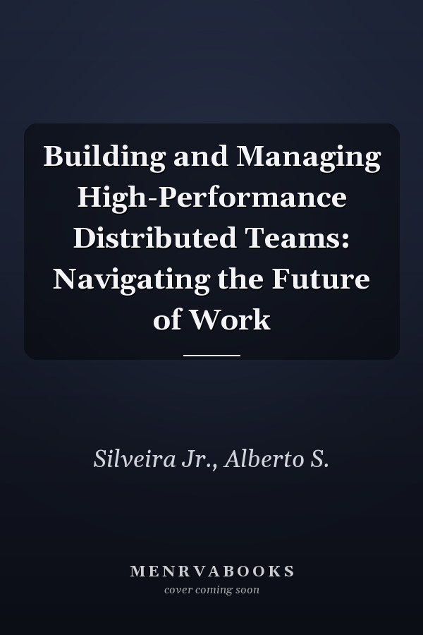 Building and Managing High-Performance Distributed Teams: Navigating the Future of Work