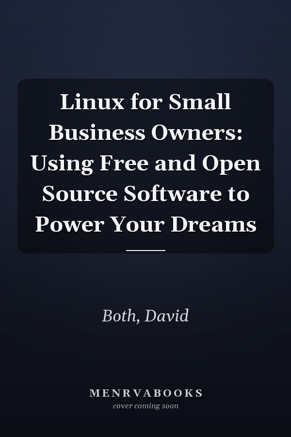 Linux for Small Business Owners: Using Free and Open Source Software to Power Your Dreams
