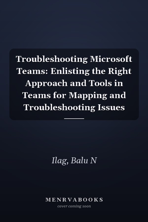 Troubleshooting Microsoft Teams: Enlisting the Right Approach and Tools in Teams for Mapping and Troubleshooting Issues