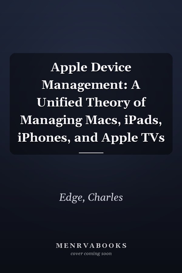 Apple Device Management: A Unified Theory of Managing Macs, iPads, iPhones, and Apple TVs