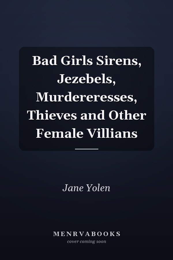 Bad Girls Sirens, Jezebels, Murdereresses, Thieves and Other Female Villians