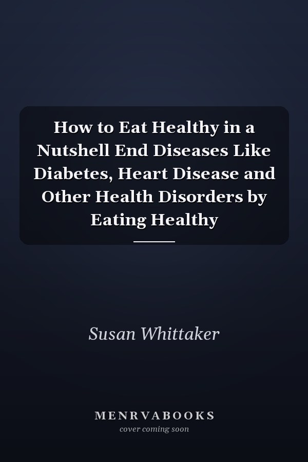 How to Eat Healthy in a Nutshell End Diseases Like Diabetes, Heart Disease and Other Health Disorders by Eating Healthy