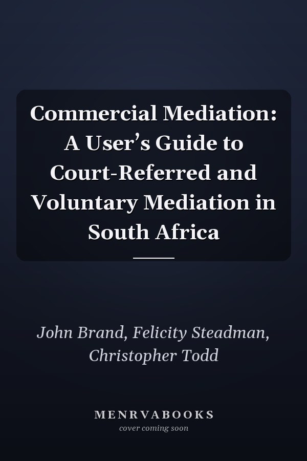 Commercial Mediation: A User’s Guide to Court-Referred and Voluntary Mediation in South Africa