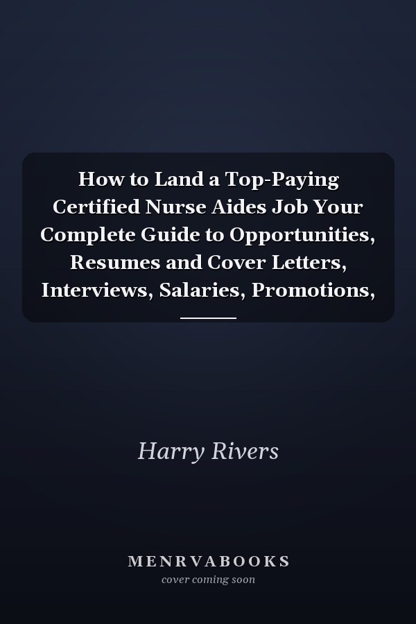 How to Land a Top-Paying Certified Nurse Aides Job Your Complete Guide to Opportunities, Resumes and Cover Letters, Interviews, Salaries, Promotions,