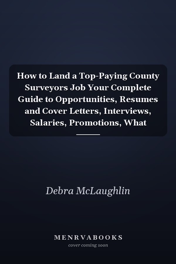 How to Land a Top-Paying County Surveyors Job Your Complete Guide to Opportunities, Resumes and Cover Letters, Interviews, Salaries, Promotions, What