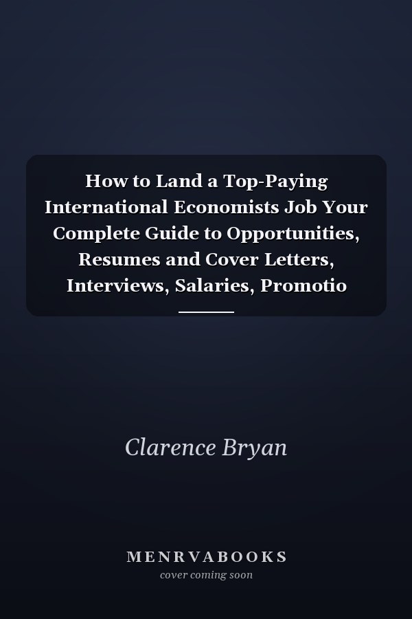 How to Land a Top-Paying International Economists Job Your Complete Guide to Opportunities, Resumes and Cover Letters, Interviews, Salaries, Promotio
