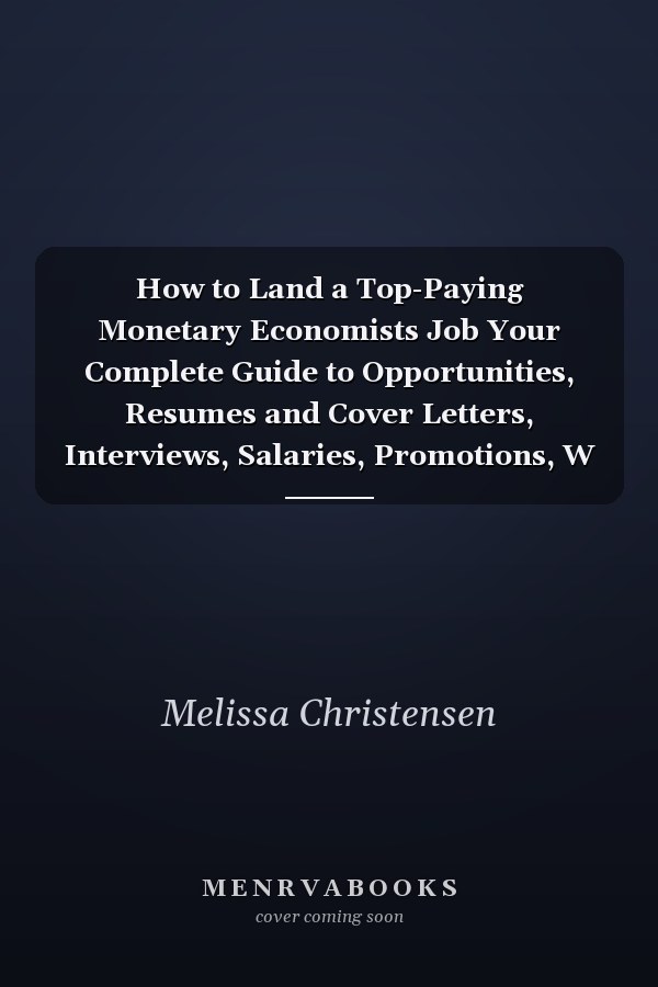 How to Land a Top-Paying Monetary Economists Job Your Complete Guide to Opportunities, Resumes and Cover Letters, Interviews, Salaries, Promotions, W