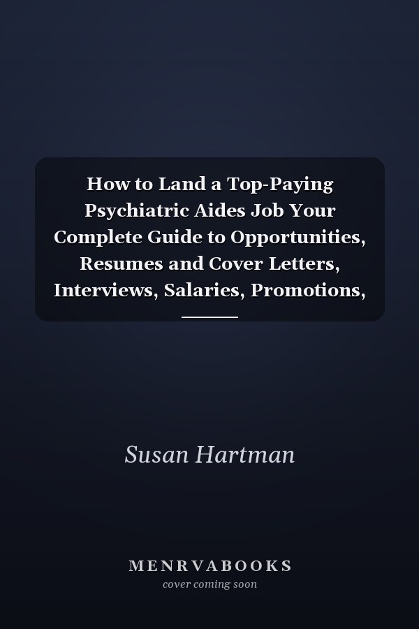 How to Land a Top-Paying Psychiatric Aides Job Your Complete Guide to Opportunities, Resumes and Cover Letters, Interviews, Salaries, Promotions, Wha