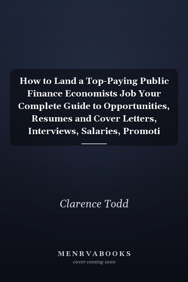 How to Land a Top-Paying Public Finance Economists Job Your Complete Guide to Opportunities, Resumes and Cover Letters, Interviews, Salaries, Promoti