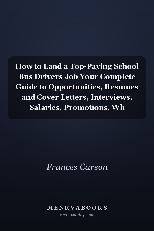 How to Land a Top-Paying School Bus Drivers Job Your Complete Guide to Opportunities, Resumes and Cover Letters, Interviews, Salaries, Promotions, Wh